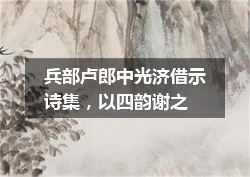 兵部卢郎中光济借示诗集，以四韵谢之