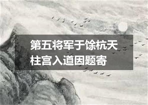 第五将军于馀杭天柱宫入道因题寄