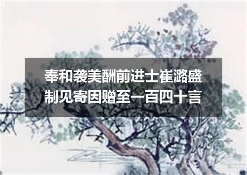 奉和袭美酬前进士崔潞盛制见寄因赠至一百四十言