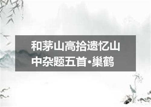 和茅山高拾遗忆山中杂题五首·巢鹤