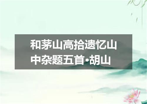 和茅山高拾遗忆山中杂题五首·胡山
