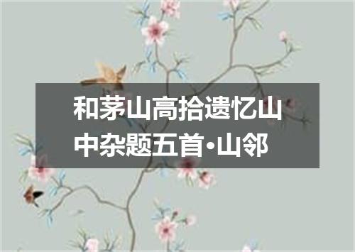 和茅山高拾遗忆山中杂题五首·山邻