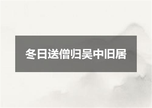 冬日送僧归吴中旧居