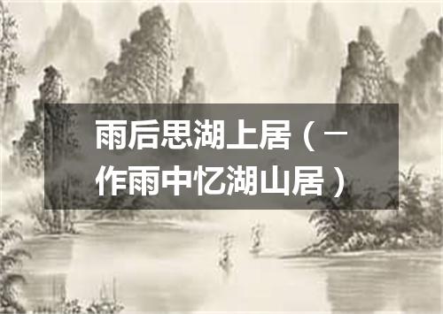 雨后思湖上居（─作雨中忆湖山居）