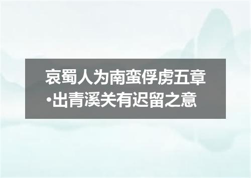 哀蜀人为南蛮俘虏五章·出青溪关有迟留之意