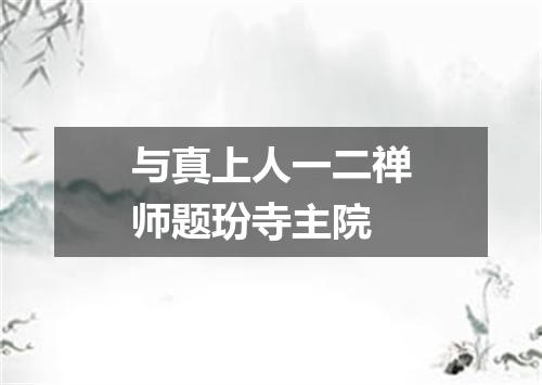 与真上人一二禅师题玢寺主院