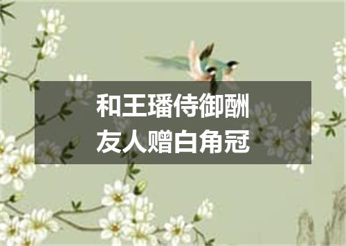 和王璠侍御酬友人赠白角冠