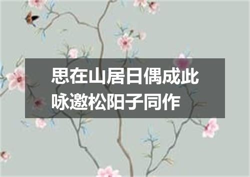 思在山居日偶成此咏邀松阳子同作