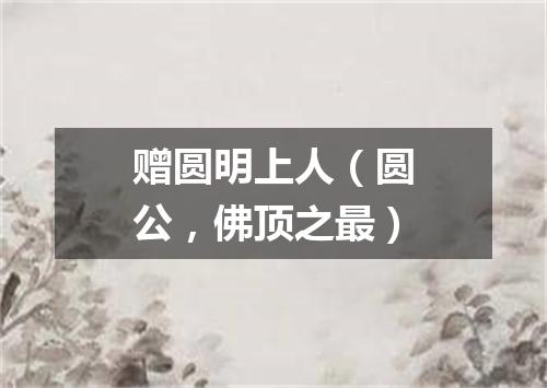 赠圆明上人（圆公，佛顶之最）