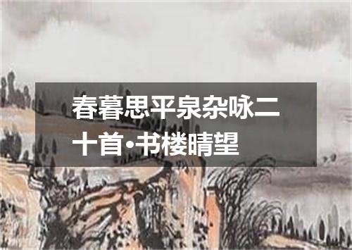 春暮思平泉杂咏二十首·书楼晴望
