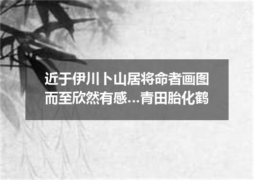 近于伊川卜山居将命者画图而至欣然有感…青田胎化鹤