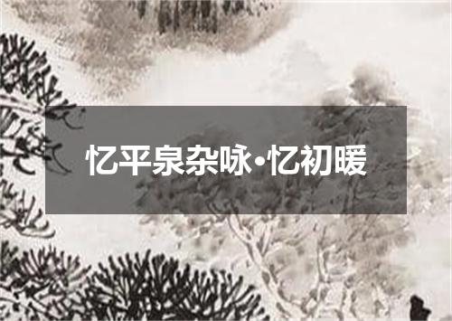 忆平泉杂咏·忆初暖