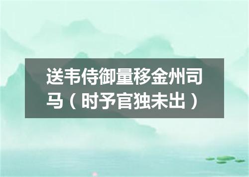 送韦侍御量移金州司马（时予官独未出）