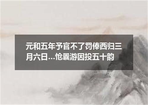 元和五年予官不了罚俸西归三月六日…怆曩游因投五十韵