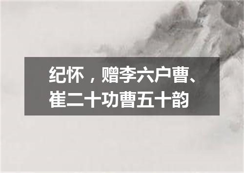 纪怀，赠李六户曹、崔二十功曹五十韵