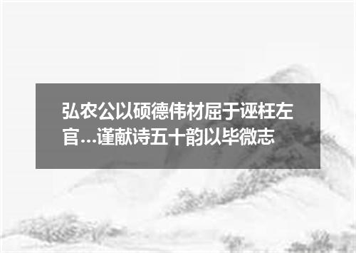 弘农公以硕德伟材屈于诬枉左官…谨献诗五十韵以毕微志