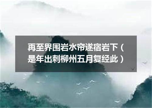 再至界围岩水帘遂宿岩下（是年出刺柳州五月复经此）