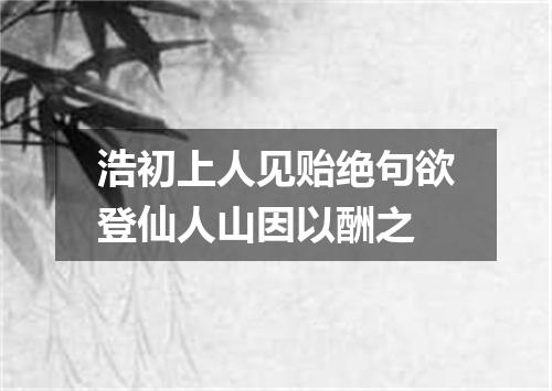 浩初上人见贻绝句欲登仙人山因以酬之