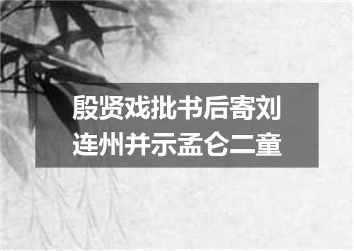 殷贤戏批书后寄刘连州并示孟仑二童