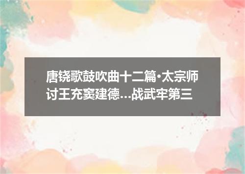 唐铙歌鼓吹曲十二篇·太宗师讨王充窦建德…战武牢第三