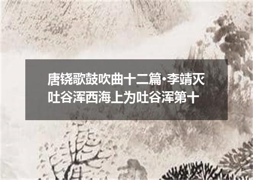 唐铙歌鼓吹曲十二篇·李靖灭吐谷浑西海上为吐谷浑第十
