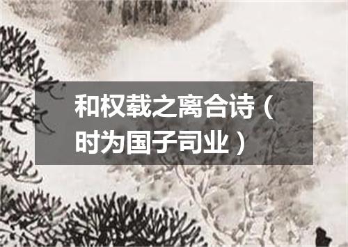 和权载之离合诗（时为国子司业）