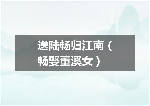 送陆畅归江南（畅娶董溪女）