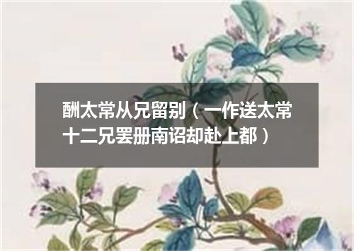 酬太常从兄留别（一作送太常十二兄罢册南诏却赴上都）