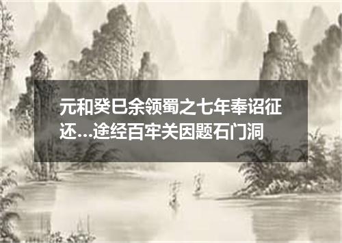元和癸巳余领蜀之七年奉诏征还…途经百牢关因题石门洞