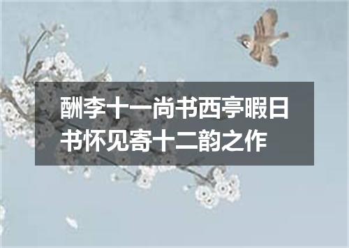 酬李十一尚书西亭暇日书怀见寄十二韵之作
