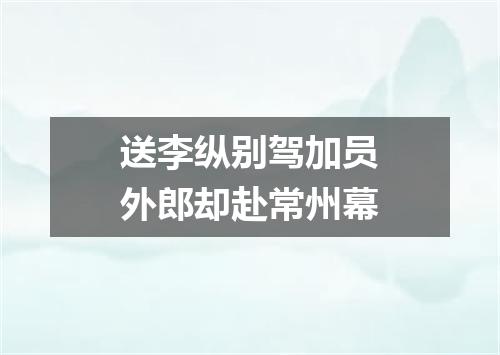 送李纵别驾加员外郎却赴常州幕