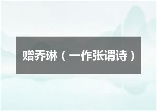 赠乔琳（一作张谓诗）