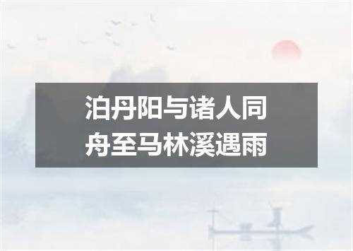 泊丹阳与诸人同舟至马林溪遇雨