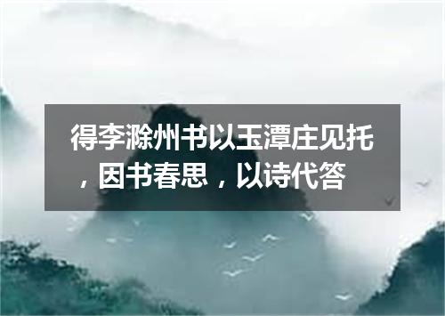 得李滁州书以玉潭庄见托，因书春思，以诗代答