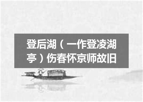 登后湖（一作登凌湖亭）伤春怀京师故旧