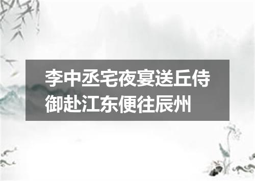 李中丞宅夜宴送丘侍御赴江东便往辰州