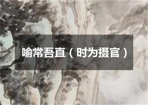 喻常吾直（时为摄官）