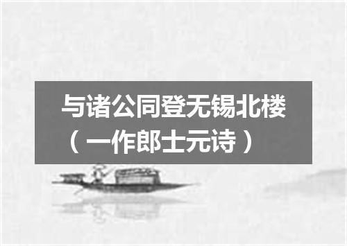 与诸公同登无锡北楼（一作郎士元诗）