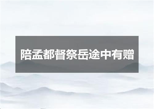 陪孟都督祭岳途中有赠
