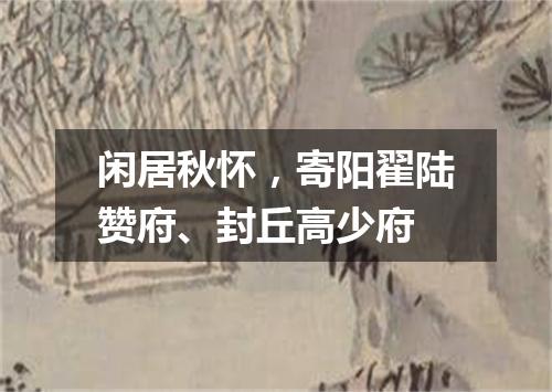 闲居秋怀，寄阳翟陆赞府、封丘高少府