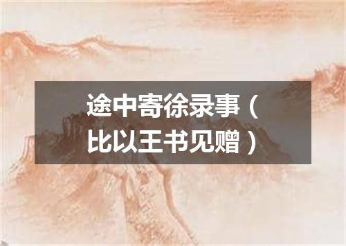 途中寄徐录事（比以王书见赠）