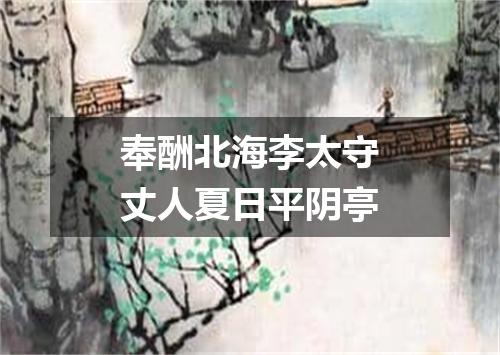 奉酬北海李太守丈人夏日平阴亭