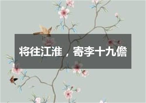 将往江淮，寄李十九儋