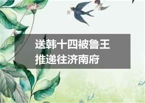 送韩十四被鲁王推递往济南府
