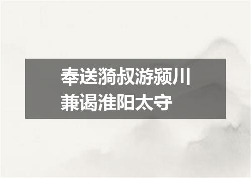 奉送漪叔游颍川兼谒淮阳太守