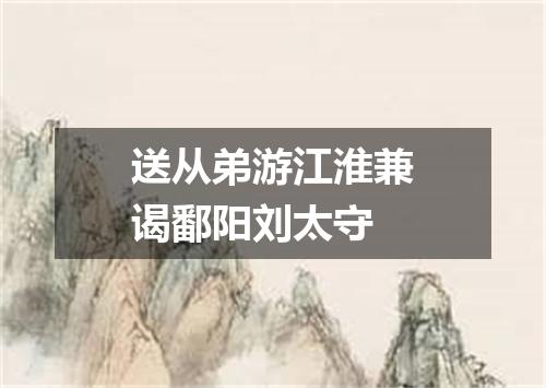送从弟游江淮兼谒鄱阳刘太守