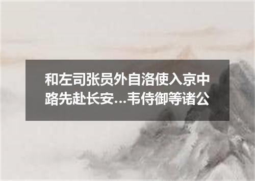 和左司张员外自洛使入京中路先赴长安…韦侍御等诸公