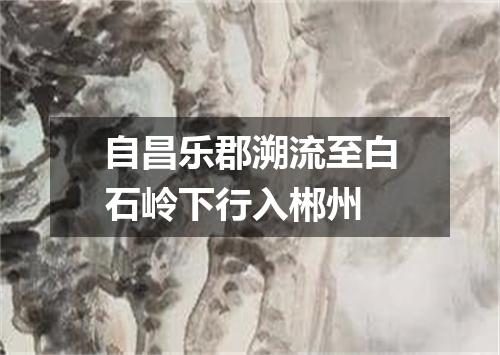 自昌乐郡溯流至白石岭下行入郴州