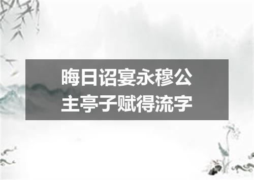 晦日诏宴永穆公主亭子赋得流字