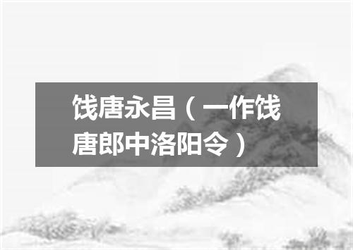 饯唐永昌（一作饯唐郎中洛阳令）